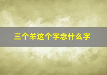 三个羊这个字念什么字