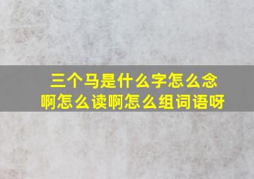 三个马是什么字怎么念啊怎么读啊怎么组词语呀