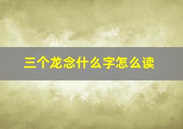 三个龙念什么字怎么读