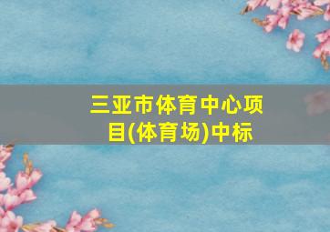 三亚市体育中心项目(体育场)中标