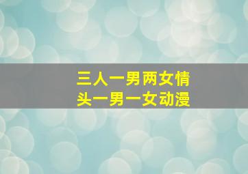 三人一男两女情头一男一女动漫