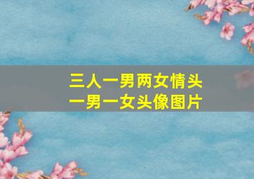 三人一男两女情头一男一女头像图片