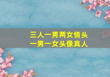 三人一男两女情头一男一女头像真人