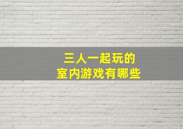 三人一起玩的室内游戏有哪些