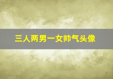 三人两男一女帅气头像