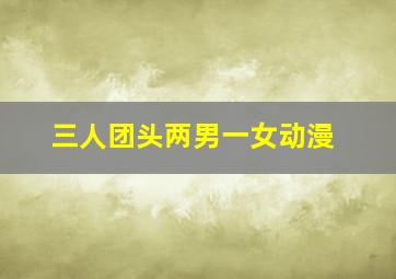 三人团头两男一女动漫