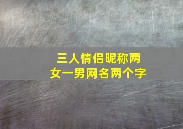 三人情侣昵称两女一男网名两个字