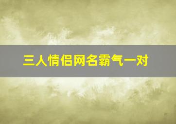 三人情侣网名霸气一对