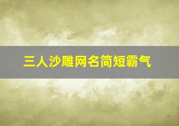 三人沙雕网名简短霸气