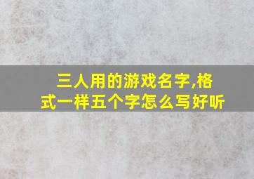 三人用的游戏名字,格式一样五个字怎么写好听