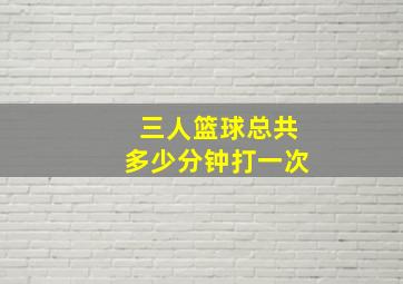 三人篮球总共多少分钟打一次