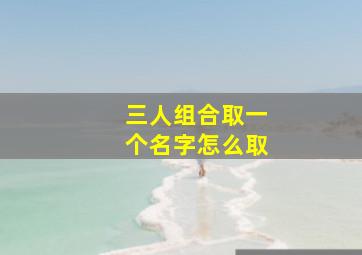 三人组合取一个名字怎么取