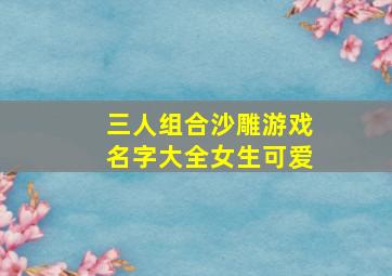 三人组合沙雕游戏名字大全女生可爱