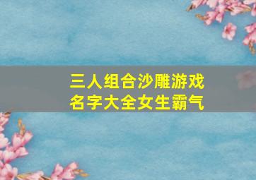 三人组合沙雕游戏名字大全女生霸气