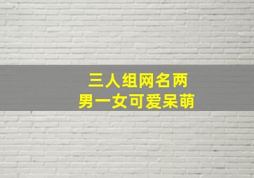 三人组网名两男一女可爱呆萌