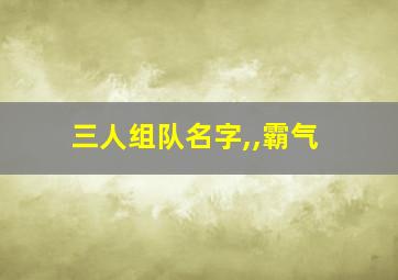 三人组队名字,,霸气