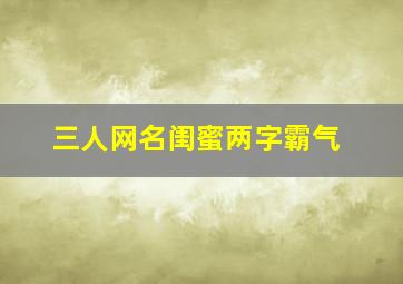 三人网名闺蜜两字霸气