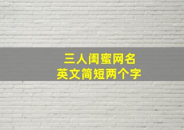 三人闺蜜网名英文简短两个字