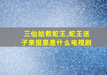 三仙姑救蛇王,蛇王送子来报恩是什么电视剧