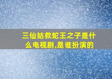 三仙姑救蛇王之子是什么电视剧,是谁扮演的