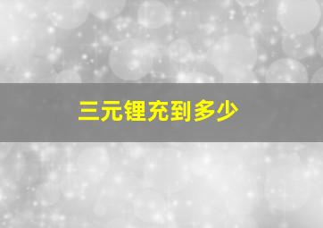 三元锂充到多少