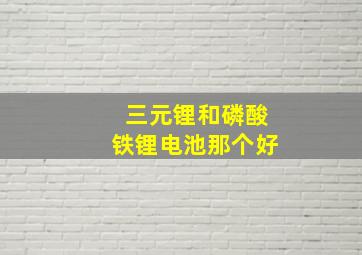 三元锂和磷酸铁锂电池那个好