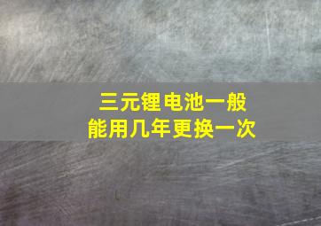 三元锂电池一般能用几年更换一次