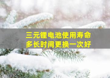 三元锂电池使用寿命多长时间更换一次好