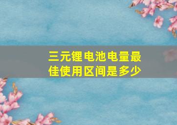 三元锂电池电量最佳使用区间是多少