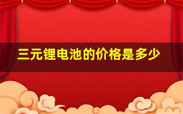 三元锂电池的价格是多少