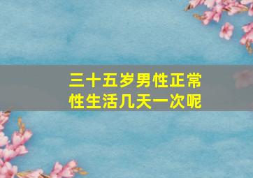 三十五岁男性正常性生活几天一次呢