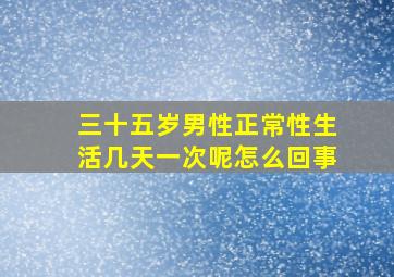 三十五岁男性正常性生活几天一次呢怎么回事