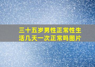 三十五岁男性正常性生活几天一次正常吗图片