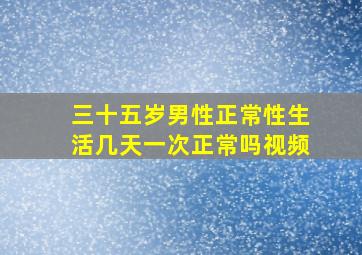 三十五岁男性正常性生活几天一次正常吗视频