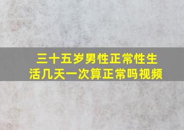 三十五岁男性正常性生活几天一次算正常吗视频