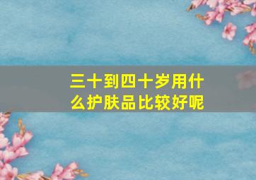 三十到四十岁用什么护肤品比较好呢