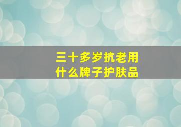 三十多岁抗老用什么牌子护肤品