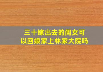 三十嫁出去的闺女可以回娘家上林家大院吗