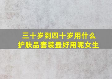 三十岁到四十岁用什么护肤品套装最好用呢女生