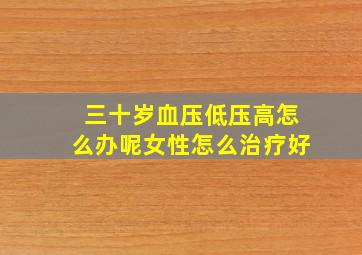 三十岁血压低压高怎么办呢女性怎么治疗好