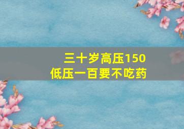 三十岁高压150低压一百要不吃药