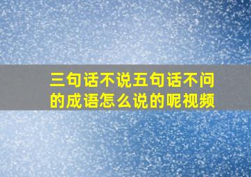 三句话不说五句话不问的成语怎么说的呢视频