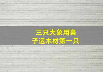 三只大象用鼻子运木材第一只