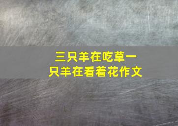 三只羊在吃草一只羊在看着花作文