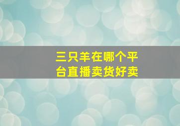 三只羊在哪个平台直播卖货好卖