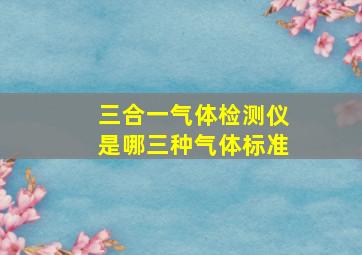 三合一气体检测仪是哪三种气体标准