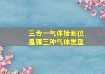 三合一气体检测仪是哪三种气体类型