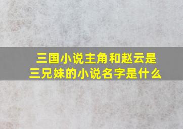 三国小说主角和赵云是三兄妹的小说名字是什么