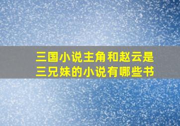 三国小说主角和赵云是三兄妹的小说有哪些书