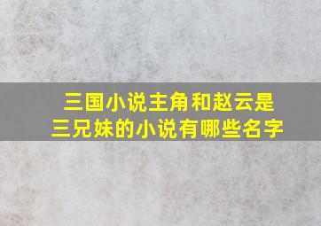 三国小说主角和赵云是三兄妹的小说有哪些名字